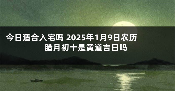 今日适合入宅吗 2025年1月9日农历腊月初十是黄道吉日吗