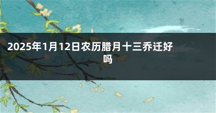 2025年1月12日农历腊月十三乔迁好吗