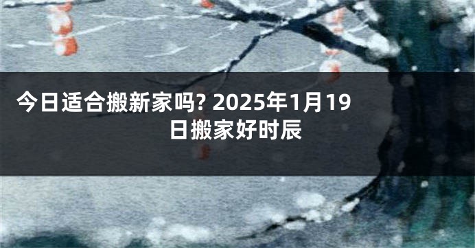今日适合搬新家吗? 2025年1月19日搬家好时辰