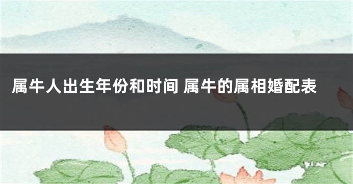 属牛人出生年份和时间 属牛的属相婚配表