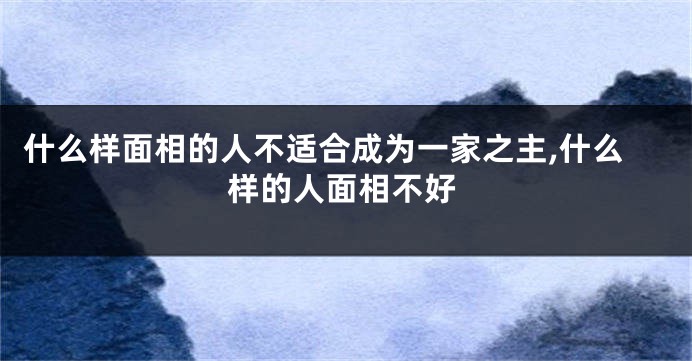 什么样面相的人不适合成为一家之主,什么样的人面相不好
