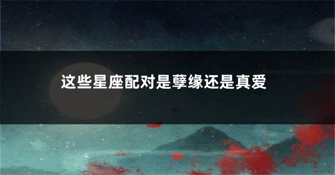这些星座配对是孽缘还是真爱