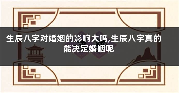 生辰八字对婚姻的影响大吗,生辰八字真的能决定婚姻呢