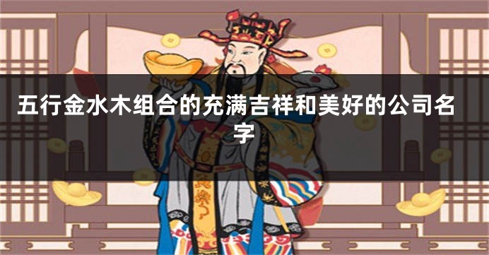 五行金水木组合的充满吉祥和美好的公司名字