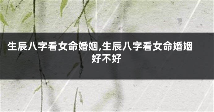 生辰八字看女命婚姻,生辰八字看女命婚姻好不好