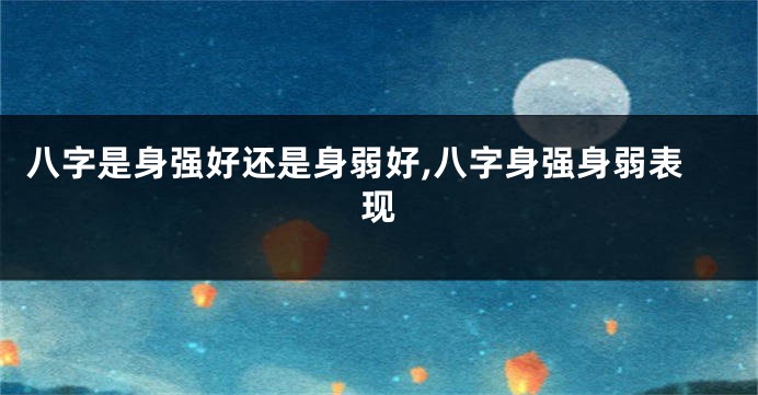 八字是身强好还是身弱好,八字身强身弱表现