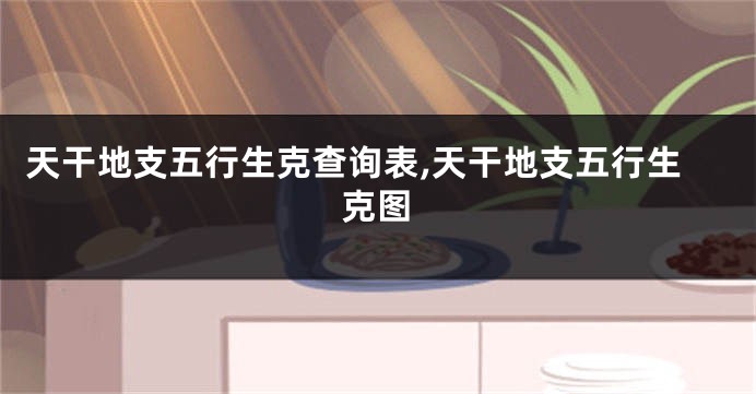 天干地支五行生克查询表,天干地支五行生克图