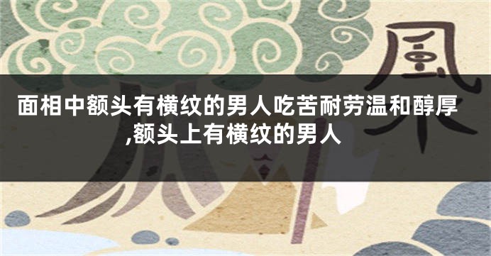 面相中额头有横纹的男人吃苦耐劳温和醇厚,额头上有横纹的男人