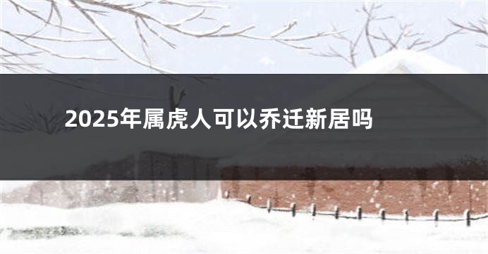 2025年属虎人可以乔迁新居吗