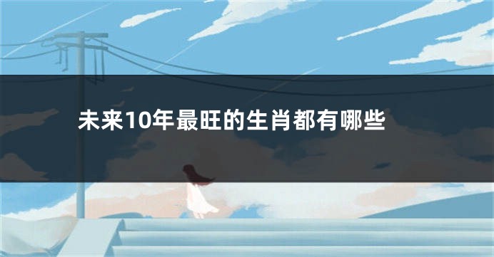 未来10年最旺的生肖都有哪些