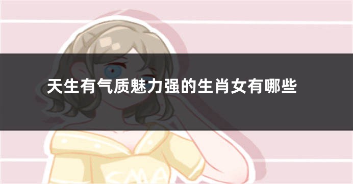 天生有气质魅力强的生肖女有哪些