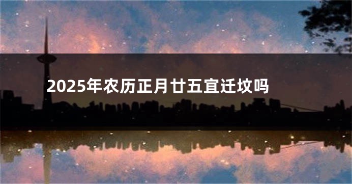 2025年农历正月廿五宜迁坟吗