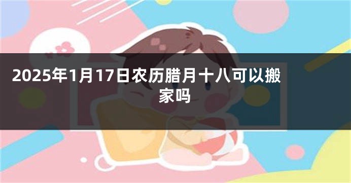 2025年1月17日农历腊月十八可以搬家吗