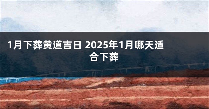 1月下葬黄道吉日 2025年1月哪天适合下葬