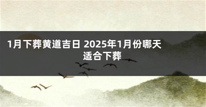 1月下葬黄道吉日 2025年1月份哪天适合下葬