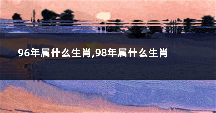 96年属什么生肖,98年属什么生肖