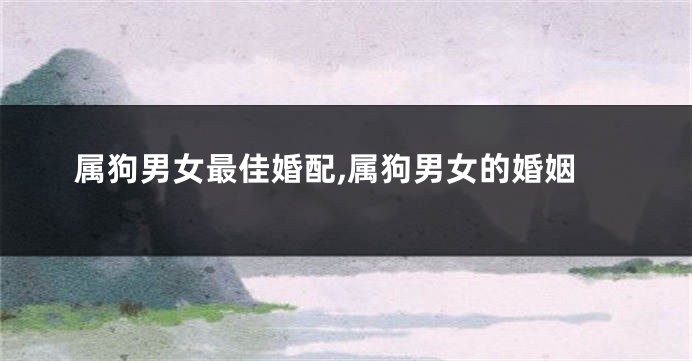 属狗男女最佳婚配,属狗男女的婚姻