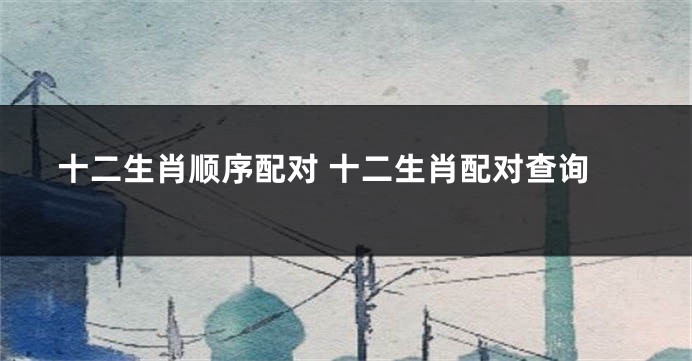 十二生肖顺序配对 十二生肖配对查询