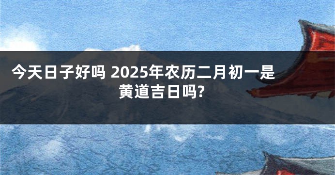 今天日子好吗 2025年农历二月初一是黄道吉日吗?