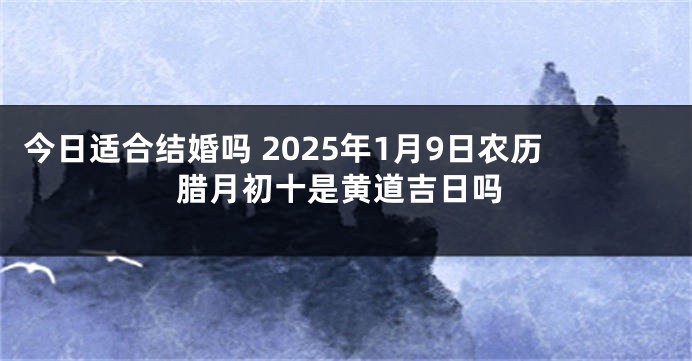 今日适合结婚吗 2025年1月9日农历腊月初十是黄道吉日吗