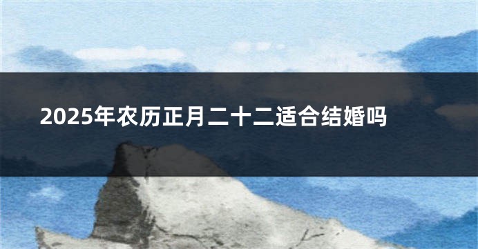 2025年农历正月二十二适合结婚吗