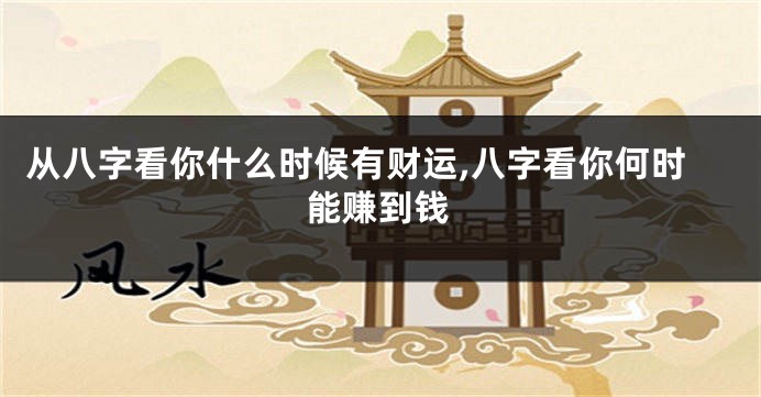 从八字看你什么时候有财运,八字看你何时能赚到钱