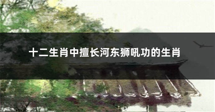十二生肖中擅长河东狮吼功的生肖