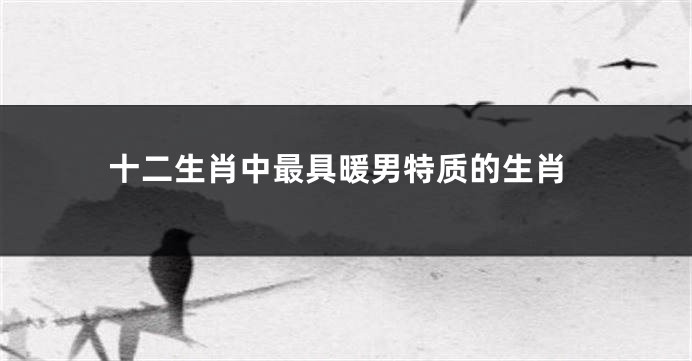 十二生肖中最具暖男特质的生肖