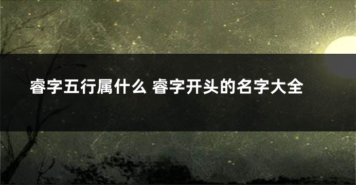 睿字五行属什么 睿字开头的名字大全