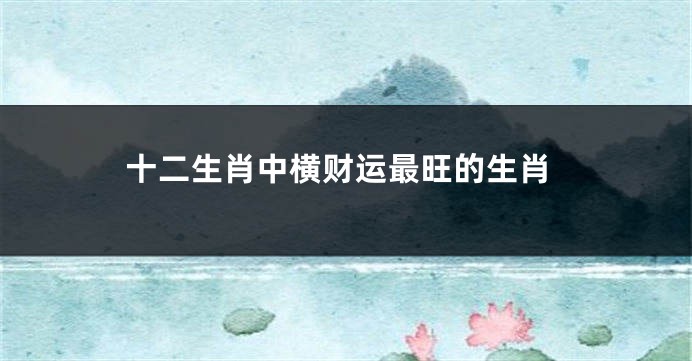 十二生肖中横财运最旺的生肖