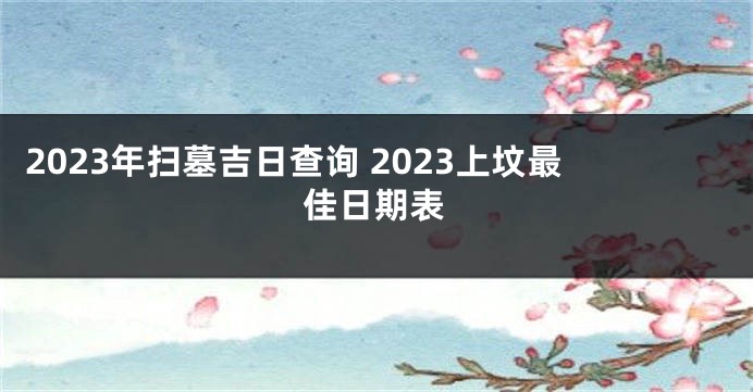 2023年扫墓吉日查询 2023上坟最佳日期表