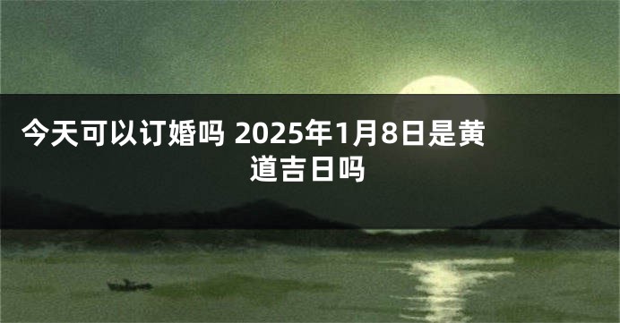 今天可以订婚吗 2025年1月8日是黄道吉日吗