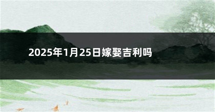 2025年1月25日嫁娶吉利吗