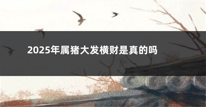 2025年属猪大发横财是真的吗