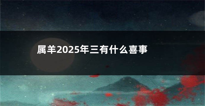 属羊2025年三有什么喜事