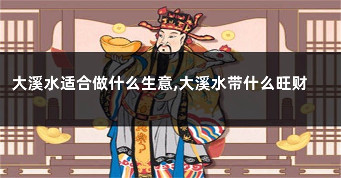 大溪水适合做什么生意,大溪水带什么旺财