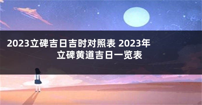 2023立碑吉日吉时对照表 2023年立碑黄道吉日一览表