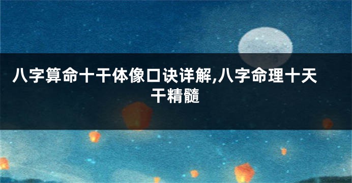 八字算命十干体像口诀详解,八字命理十天干精髓