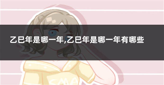 乙巳年是哪一年,乙巳年是哪一年有哪些
