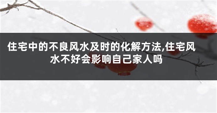 住宅中的不良风水及时的化解方法,住宅风水不好会影响自己家人吗