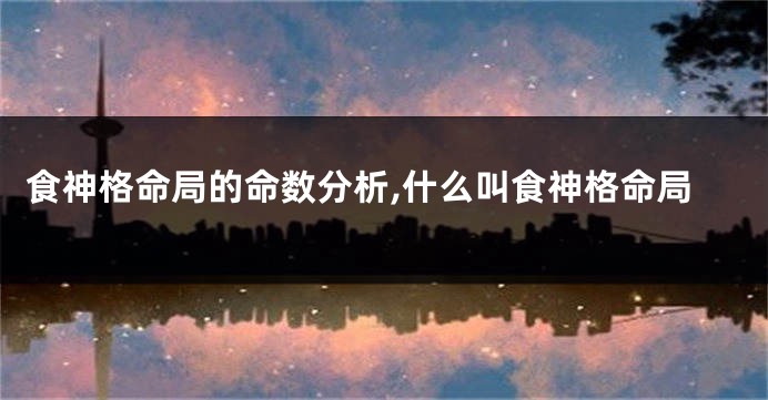 食神格命局的命数分析,什么叫食神格命局
