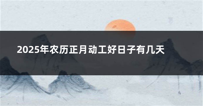 2025年农历正月动工好日子有几天