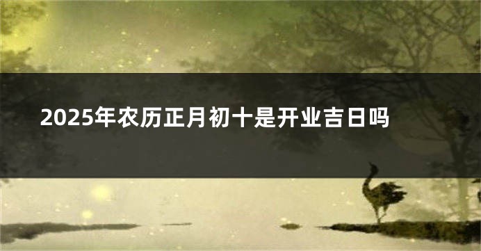2025年农历正月初十是开业吉日吗