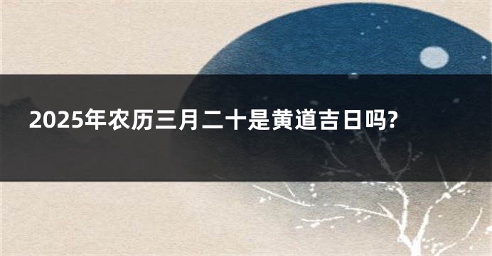 2025年农历三月二十是黄道吉日吗?