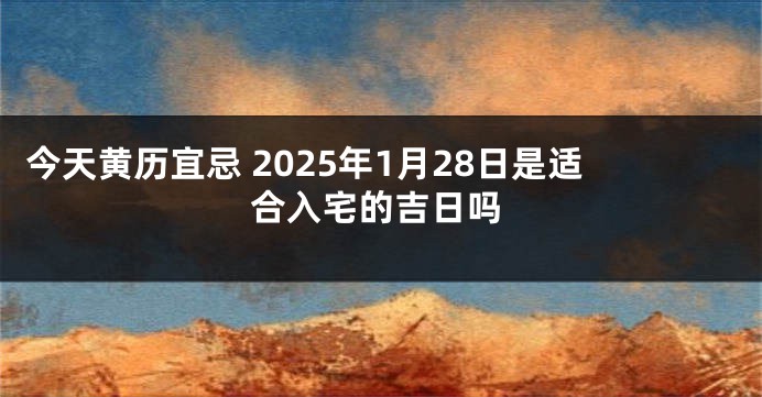 今天黄历宜忌 2025年1月28日是适合入宅的吉日吗