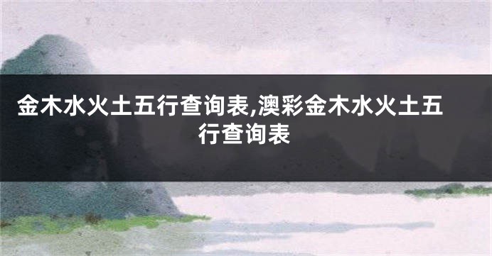 金木水火土五行查询表,澳彩金木水火土五行查询表