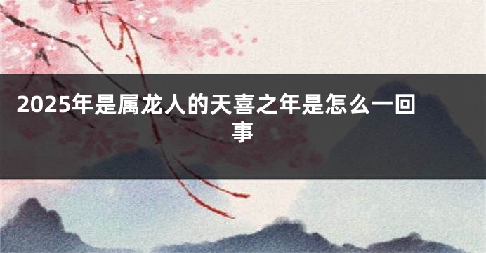 2025年是属龙人的天喜之年是怎么一回事