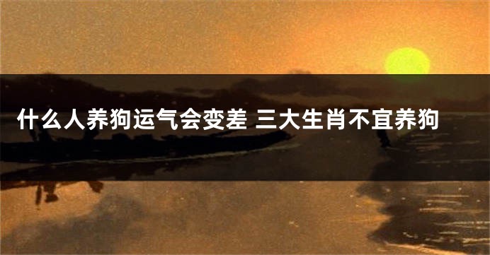 什么人养狗运气会变差 三大生肖不宜养狗