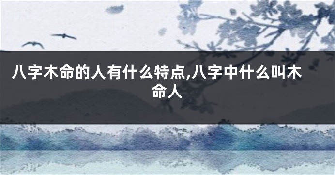 八字木命的人有什么特点,八字中什么叫木命人