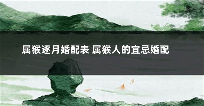 属猴逐月婚配表 属猴人的宜忌婚配